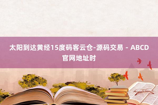 太阳到达黄经15度码客云仓-源码交易 - ABCD官网地址时